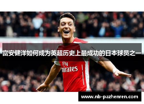 富安健洋如何成为英超历史上最成功的日本球员之一