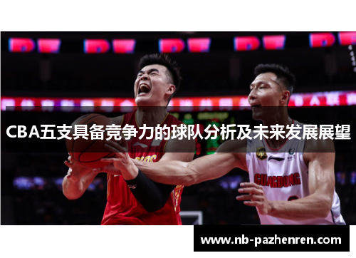 CBA五支具备竞争力的球队分析及未来发展展望