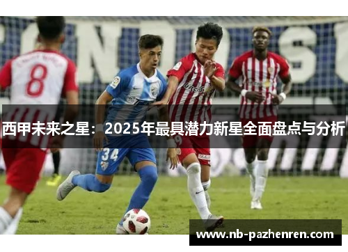 西甲未来之星：2025年最具潜力新星全面盘点与分析
