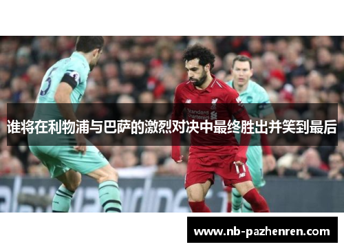 谁将在利物浦与巴萨的激烈对决中最终胜出并笑到最后