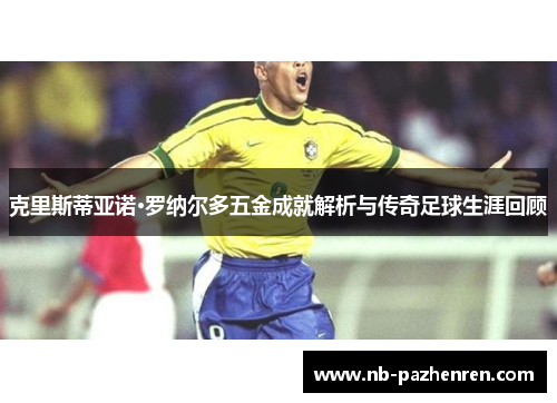 克里斯蒂亚诺·罗纳尔多五金成就解析与传奇足球生涯回顾