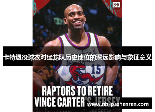 卡特退役球衣对猛龙队历史地位的深远影响与象征意义