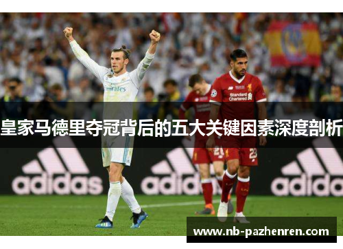 皇家马德里夺冠背后的五大关键因素深度剖析