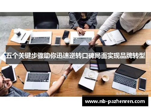 五个关键步骤助你迅速逆转口碑局面实现品牌转型