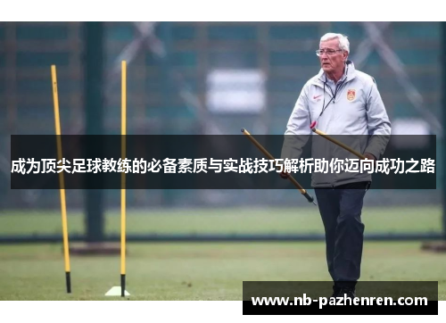 成为顶尖足球教练的必备素质与实战技巧解析助你迈向成功之路
