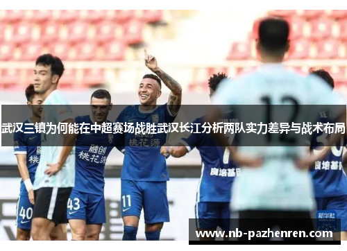 武汉三镇为何能在中超赛场战胜武汉长江分析两队实力差异与战术布局