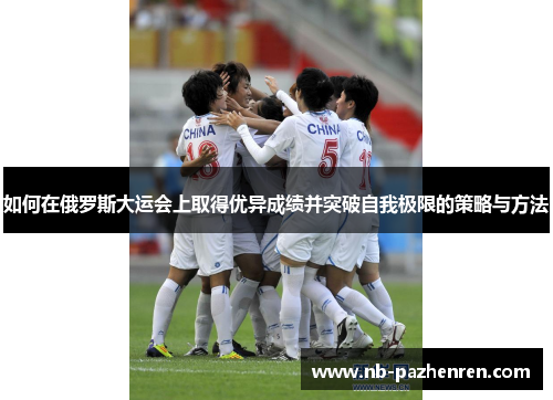 如何在俄罗斯大运会上取得优异成绩并突破自我极限的策略与方法