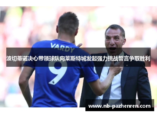 波切蒂诺决心带领球队向莱斯特城发起强力挑战誓言争取胜利