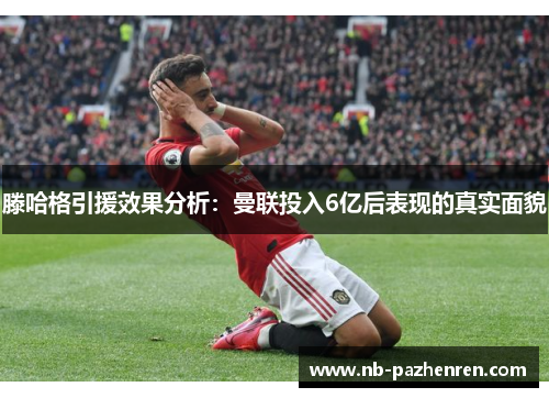 滕哈格引援效果分析：曼联投入6亿后表现的真实面貌