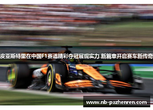 皮亚斯特里在中国F1赛道精彩夺冠展现实力 新篇章开启赛车新传奇