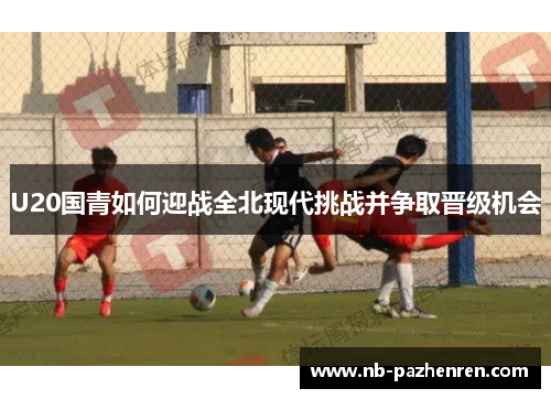 U20国青如何迎战全北现代挑战并争取晋级机会