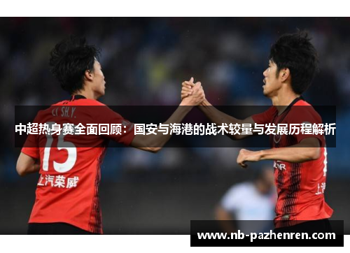 中超热身赛全面回顾：国安与海港的战术较量与发展历程解析