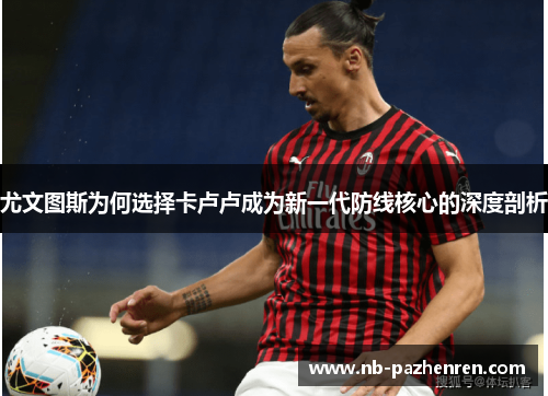 尤文图斯为何选择卡卢卢成为新一代防线核心的深度剖析