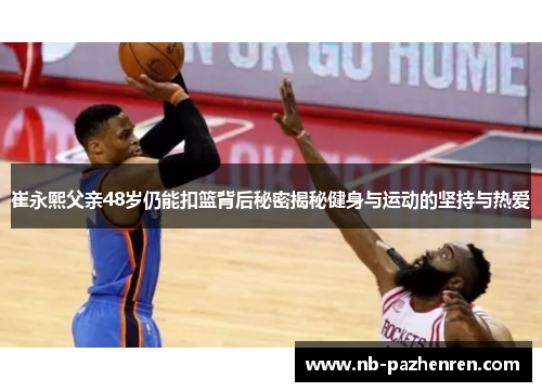 崔永熙父亲48岁仍能扣篮背后秘密揭秘健身与运动的坚持与热爱