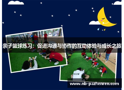 亲子篮球练习：促进沟通与协作的互动体验与成长之旅