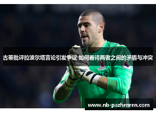 古蒂批评拉波尔塔言论引发争议 如何看待两者之间的矛盾与冲突