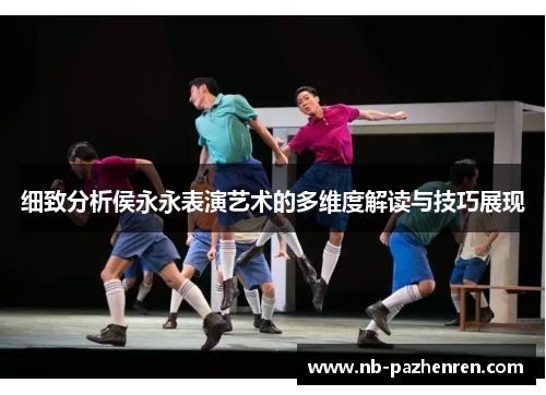 细致分析侯永永表演艺术的多维度解读与技巧展现
