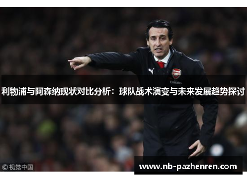 利物浦与阿森纳现状对比分析：球队战术演变与未来发展趋势探讨