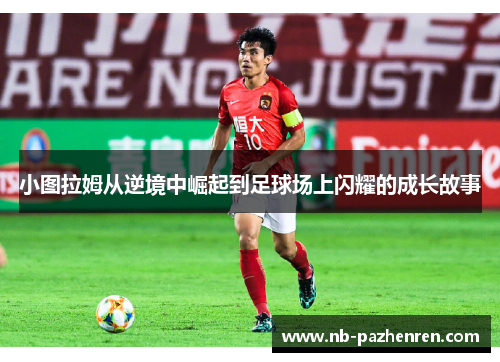 小图拉姆从逆境中崛起到足球场上闪耀的成长故事