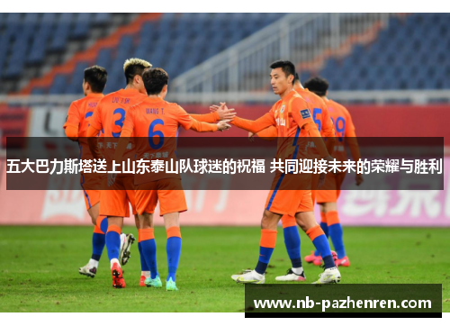 五大巴力斯塔送上山东泰山队球迷的祝福 共同迎接未来的荣耀与胜利