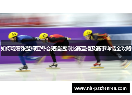 如何观看张楚桐亚冬会短道速滑比赛直播及赛事详情全攻略