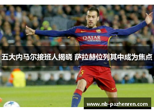 五大内马尔接班人揭晓 萨拉赫位列其中成为焦点