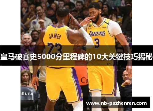 皇马破赛史5000分里程碑的10大关键技巧揭秘