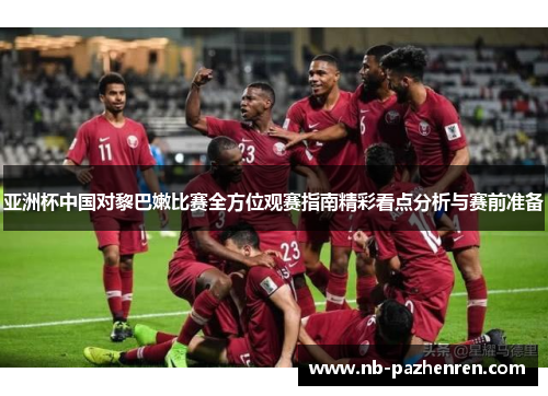 亚洲杯中国对黎巴嫩比赛全方位观赛指南精彩看点分析与赛前准备