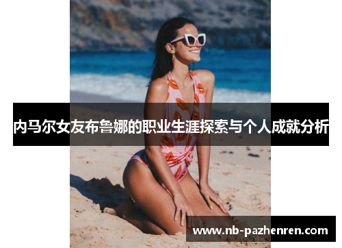 内马尔女友布鲁娜的职业生涯探索与个人成就分析