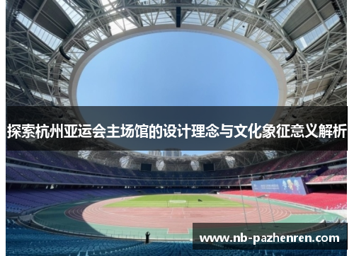 探索杭州亚运会主场馆的设计理念与文化象征意义解析