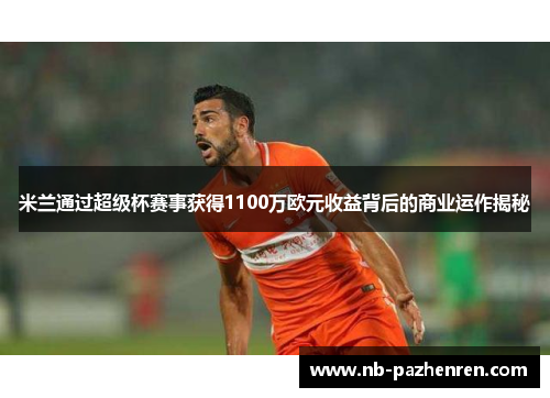 米兰通过超级杯赛事获得1100万欧元收益背后的商业运作揭秘