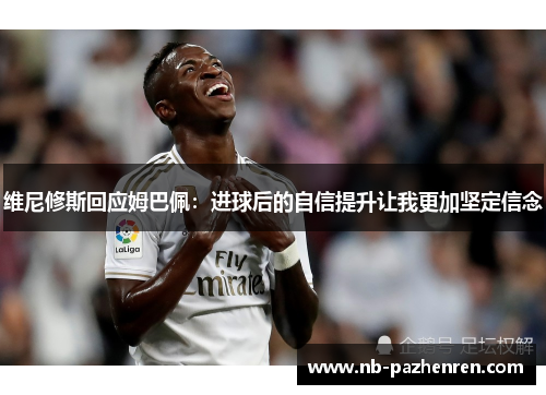 维尼修斯回应姆巴佩：进球后的自信提升让我更加坚定信念