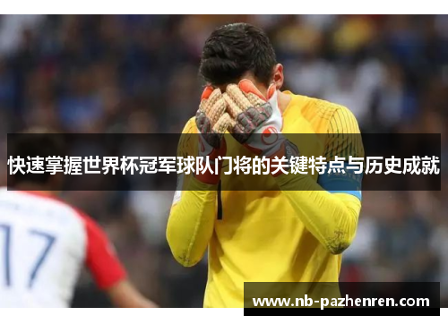 快速掌握世界杯冠军球队门将的关键特点与历史成就