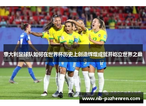 意大利足球队如何在世界杯历史上创造辉煌成就并屹立世界之巅