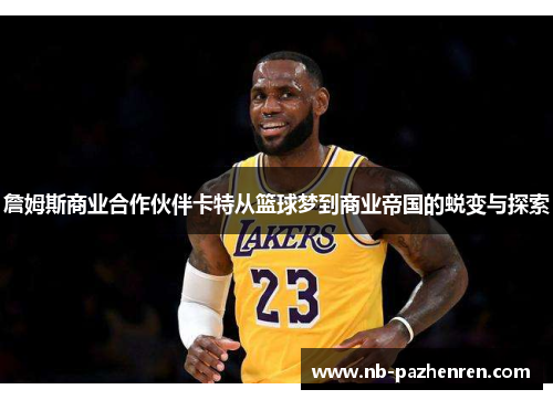 詹姆斯商业合作伙伴卡特从篮球梦到商业帝国的蜕变与探索