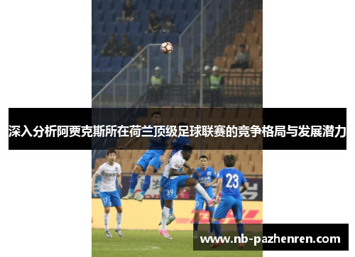 深入分析阿贾克斯所在荷兰顶级足球联赛的竞争格局与发展潜力