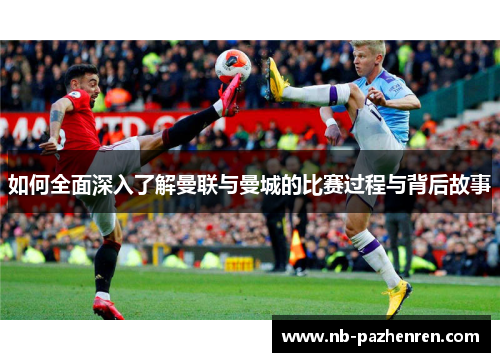 如何全面深入了解曼联与曼城的比赛过程与背后故事