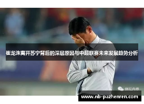 崔龙洙离开苏宁背后的深层原因与中超联赛未来发展趋势分析