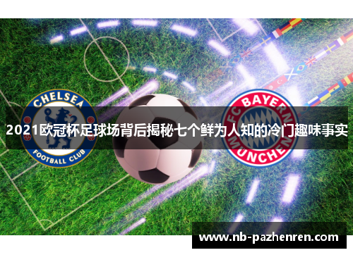2021欧冠杯足球场背后揭秘七个鲜为人知的冷门趣味事实