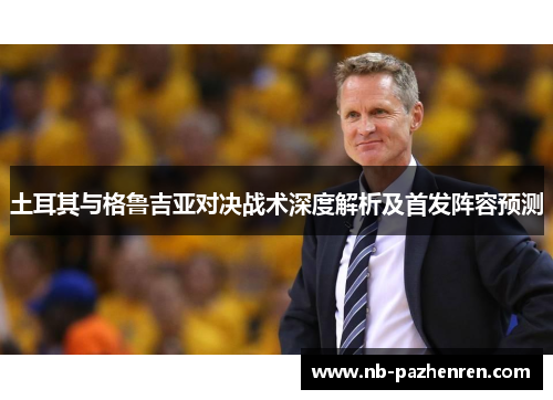土耳其与格鲁吉亚对决战术深度解析及首发阵容预测