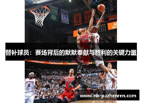 替补球员：赛场背后的默默奉献与胜利的关键力量