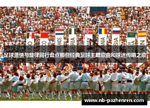 足球激情与旋律同行盘点那些经典足球主题歌曲和球迷传唱之歌