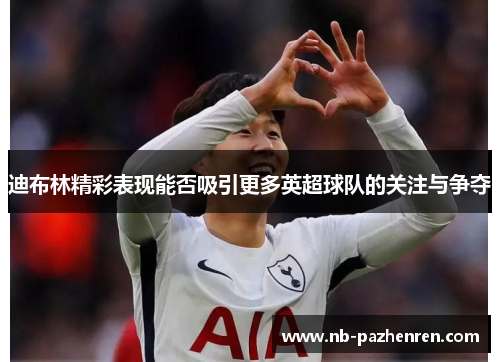 迪布林精彩表现能否吸引更多英超球队的关注与争夺