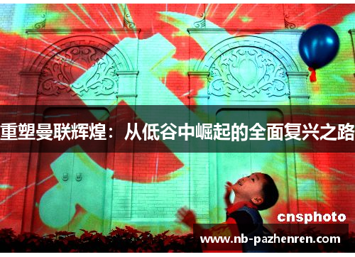 重塑曼联辉煌：从低谷中崛起的全面复兴之路