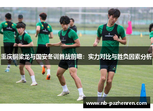 重庆铜梁龙与国安冬训首战前瞻：实力对比与胜负因素分析