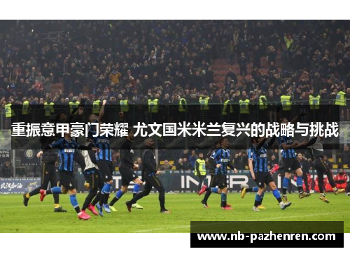 重振意甲豪门荣耀 尤文国米米兰复兴的战略与挑战