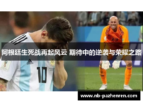 阿根廷生死战再起风云 期待中的逆袭与荣耀之路