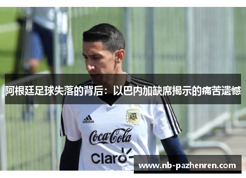 阿根廷足球失落的背后：以巴内加缺席揭示的痛苦遗憾