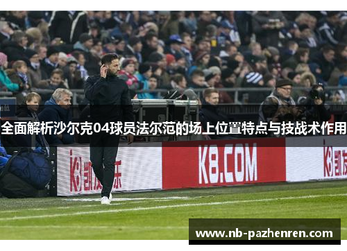 全面解析沙尔克04球员法尔范的场上位置特点与技战术作用