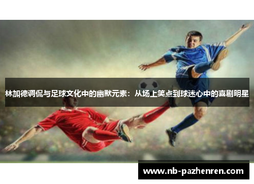 林加德调侃与足球文化中的幽默元素：从场上笑点到球迷心中的喜剧明星
